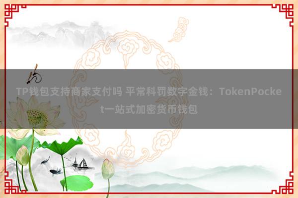 TP钱包支持商家支付吗 平常科罚数字金钱：TokenPocket一站式加密货币钱包