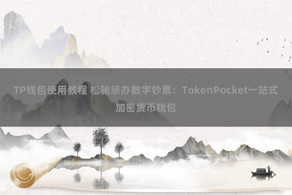 TP钱包使用教程 松驰惩办数字钞票：TokenPocket一站式加密货币钱包