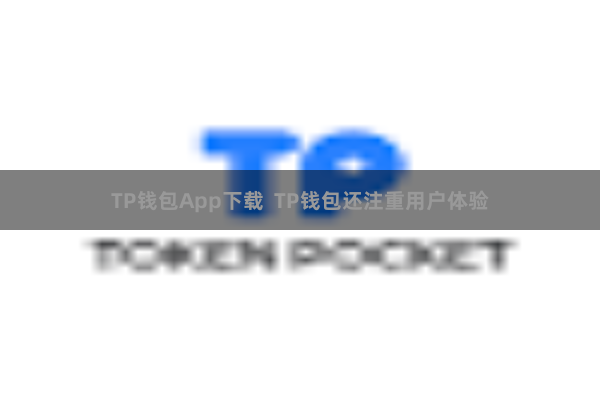 TP钱包App下载  TP钱包还注重用户体验
